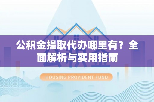 大方公积金提取代办哪里有？全面解析与实用指南