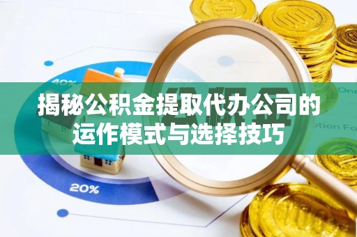 大方揭秘公积金提取代办公司的运作模式与选择技巧