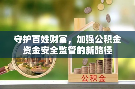 大方守护百姓财富，加强公积金资金安全监管的新路径