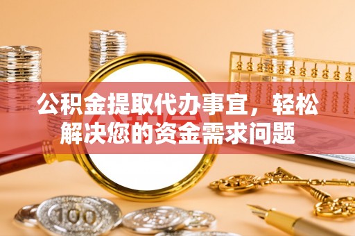 大方公积金提取代办事宜，轻松解决您的资金需求问题