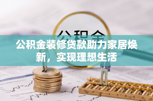 大方公积金装修贷款助力家居焕新，实现理想生活