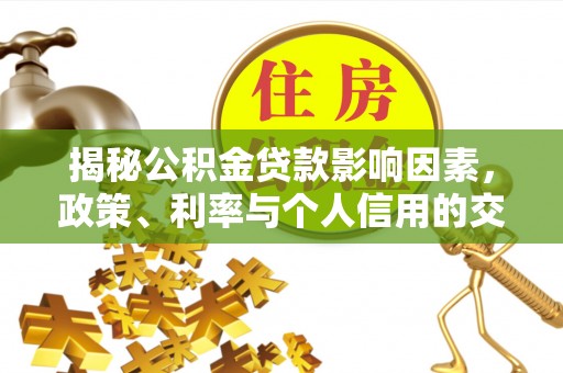 大方揭秘公积金贷款影响因素，政策、利率与个人信用的交织作用