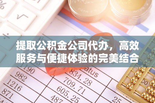 大方提取公积金公司代办，高效服务与便捷体验的完美结合