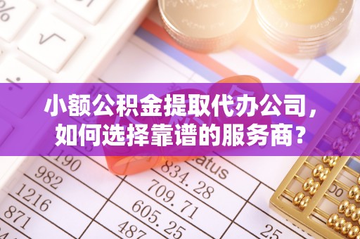 大方小额公积金提取代办公司，如何选择靠谱的服务商？