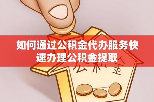 大方如何通过公积金代办服务快速办理公积金提取