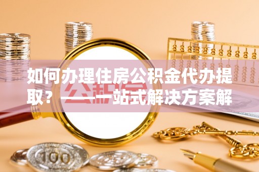 大方如何办理住房公积金代办提取？——一站式解决方案解析