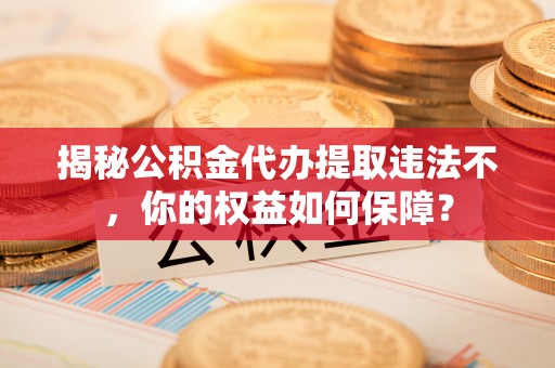 大方揭秘公积金代办提取违法不，你的权益如何保障？