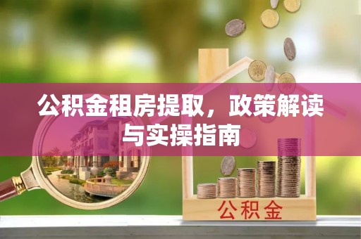 大方公积金租房提取，政策解读与实操指南